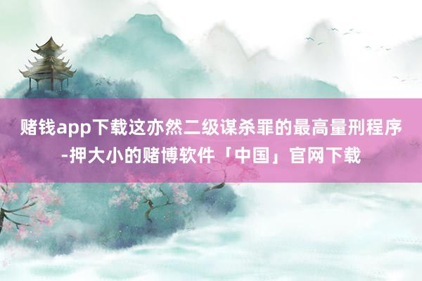 赌钱app下载这亦然二级谋杀罪的最高量刑程序-押大小的赌博软件「中国」官网下载