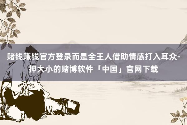 赌钱赚钱官方登录而是全王人借助情感打入耳众-押大小的赌博软件「中国」官网下载
