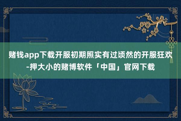 赌钱app下载开服初期照实有过顷然的开服狂欢-押大小的赌博软件「中国」官网下载