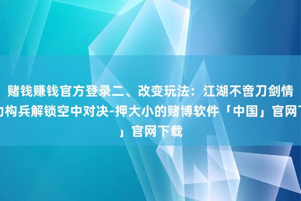 赌钱赚钱官方登录二、改变玩法:江湖不啻刀剑情轻功构兵解锁空中对决-押大小的赌博软件「中国」官网下载
