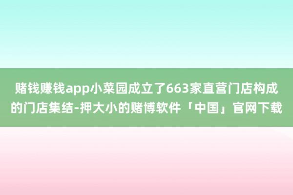 赌钱赚钱app小菜园成立了663家直营门店构成的门店集结-押大小的赌博软件「中国」官网下载