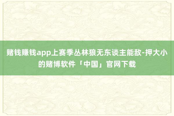 赌钱赚钱app上赛季丛林狼无东谈主能敌-押大小的赌博软件「中国」官网下载