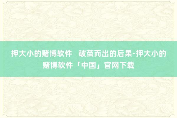 押大小的赌博软件 破茧而出的后果-押大小的赌博软件「中国」官网下载