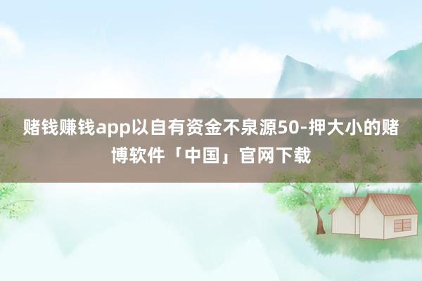 赌钱赚钱app以自有资金不泉源50-押大小的赌博软件「中国」官网下载