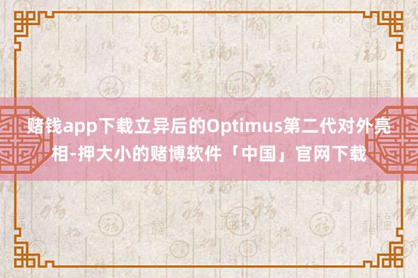 赌钱app下载立异后的Optimus第二代对外亮相-押大小的赌博软件「中国」官网下载
