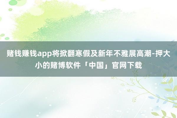 赌钱赚钱app将掀翻寒假及新年不雅展高潮-押大小的赌博软件「中国」官网下载