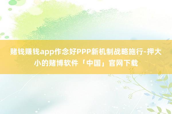 赌钱赚钱app作念好PPP新机制战略施行-押大小的赌博软件「中国」官网下载