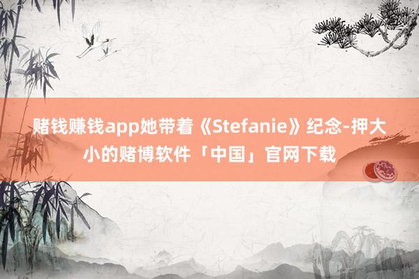 赌钱赚钱app她带着《Stefanie》纪念-押大小的赌博软件「中国」官网下载