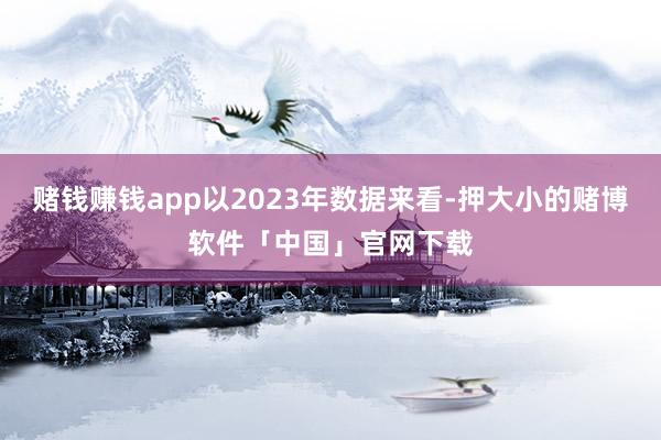 赌钱赚钱app以2023年数据来看-押大小的赌博软件「中国」官网下载