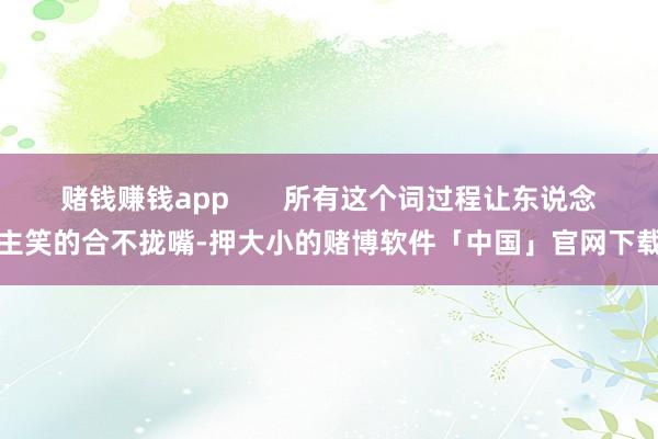 赌钱赚钱app 所有这个词过程让东说念主笑的合不拢嘴-押大小的赌博软件「中国」官网下载