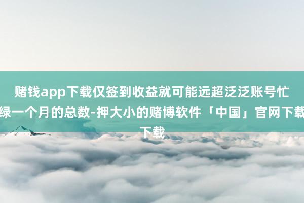 赌钱app下载仅签到收益就可能远超泛泛账号忙绿一个月的总数-押大小的赌博软件「中国」官网下载