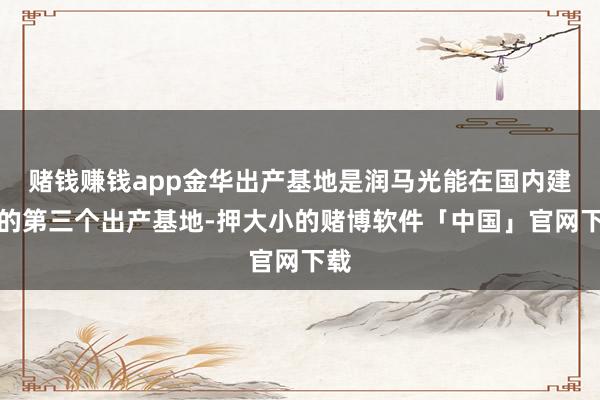 赌钱赚钱app金华出产基地是润马光能在国内建树的第三个出产基地-押大小的赌博软件「中国」官网下载