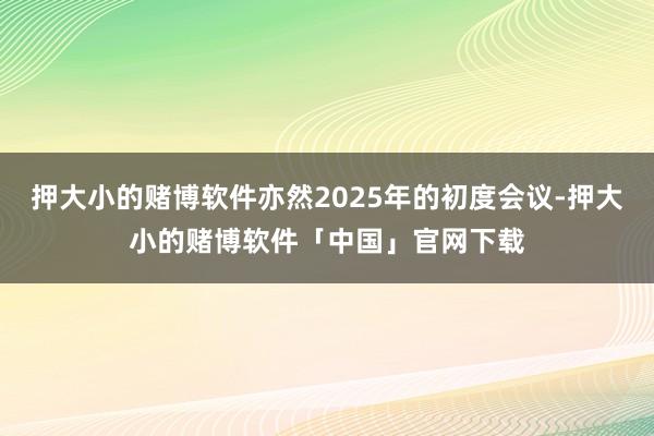 押大小的赌博软件亦然2025年的初度会议-押大小的赌博软件「中国」官网下载