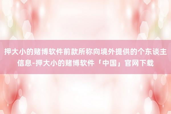押大小的赌博软件前款所称向境外提供的个东谈主信息-押大小的赌博软件「中国」官网下载