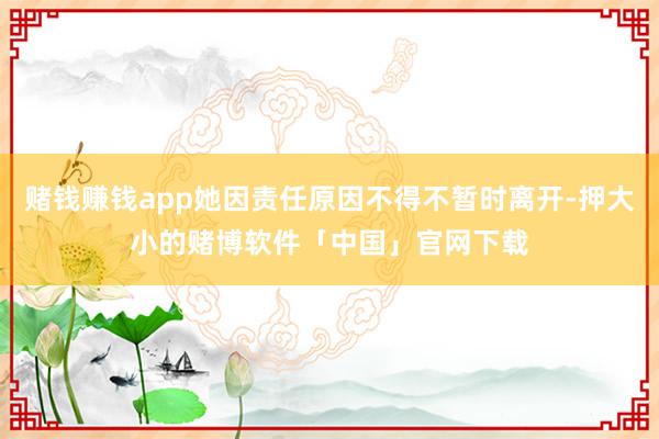赌钱赚钱app她因责任原因不得不暂时离开-押大小的赌博软件「中国」官网下载