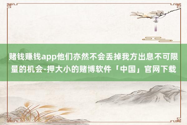 赌钱赚钱app他们亦然不会丢掉我方出息不可限量的机会-押大小的赌博软件「中国」官网下载