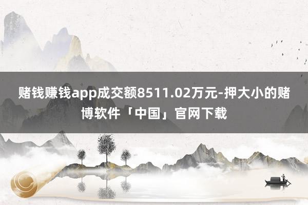 赌钱赚钱app成交额8511.02万元-押大小的赌博软件「中国」官网下载