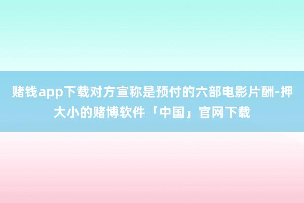 赌钱app下载对方宣称是预付的六部电影片酬-押大小的赌博软件「中国」官网下载