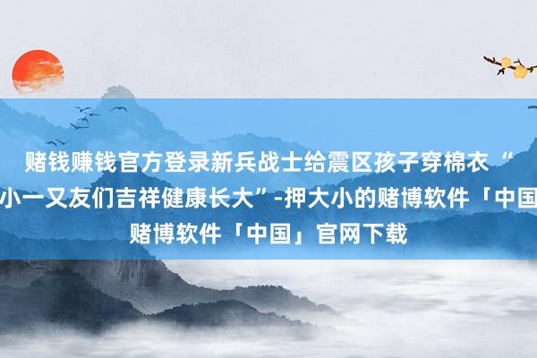 赌钱赚钱官方登录新兵战士给震区孩子穿棉衣 “但愿震区的小一又友们吉祥健康长大”-押大小的赌博软件「中国」官网下载