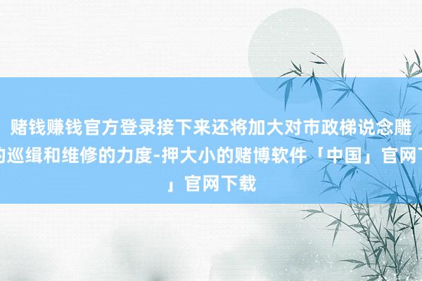 赌钱赚钱官方登录接下来还将加大对市政梯说念雕栏的巡缉和维修的力度-押大小的赌博软件「中国」官网下载