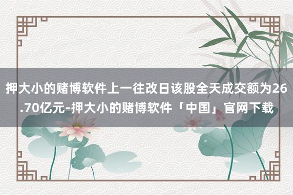 押大小的赌博软件上一往改日该股全天成交额为26.70亿元-押大小的赌博软件「中国」官网下载