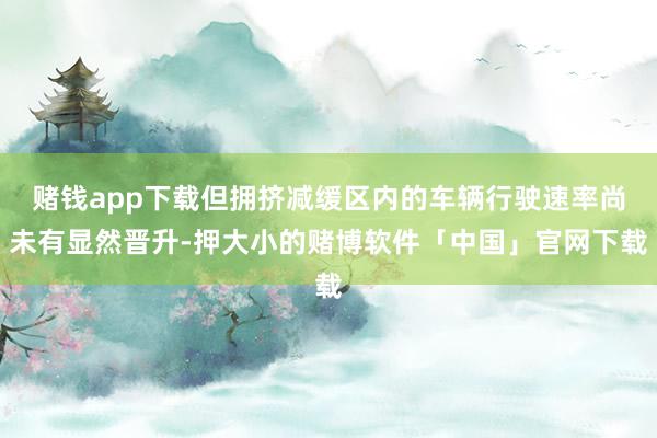 赌钱app下载但拥挤减缓区内的车辆行驶速率尚未有显然晋升-押大小的赌博软件「中国」官网下载