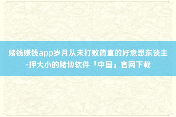 赌钱赚钱app岁月从未打败简直的好意思东谈主-押大小的赌博软件「中国」官网下载