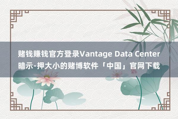 赌钱赚钱官方登录Vantage Data Center暗示-押大小的赌博软件「中国」官网下载