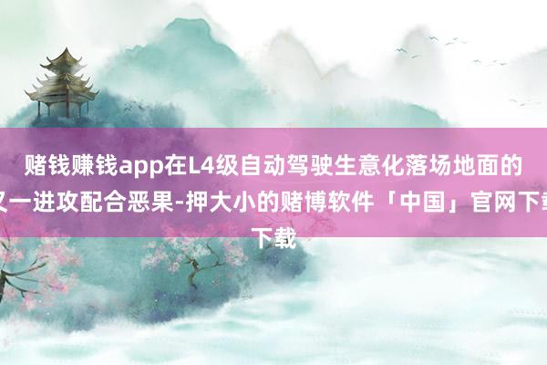 赌钱赚钱app在L4级自动驾驶生意化落场地面的又一进攻配合恶果-押大小的赌博软件「中国」官网下载