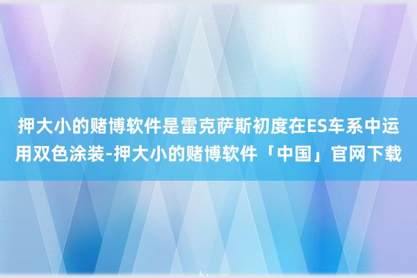 押大小的赌博软件是雷克萨斯初度在ES车系中运用双色涂装-押大小的赌博软件「中国」官网下载