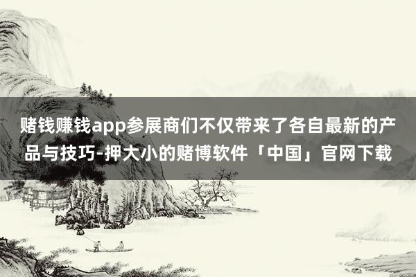 赌钱赚钱app参展商们不仅带来了各自最新的产品与技巧-押大小的赌博软件「中国」官网下载