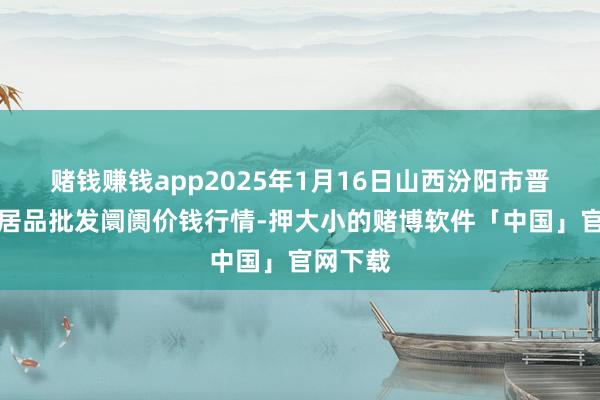 赌钱赚钱app2025年1月16日山西汾阳市晋阳农副居品批发阛阓价钱行情-押大小的赌博软件「中国」官网下载