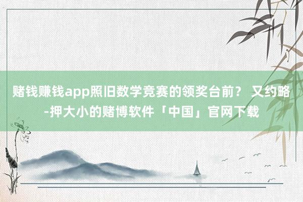 赌钱赚钱app照旧数学竞赛的领奖台前? 又约略-押大小的赌博软件「中国」官网下载
