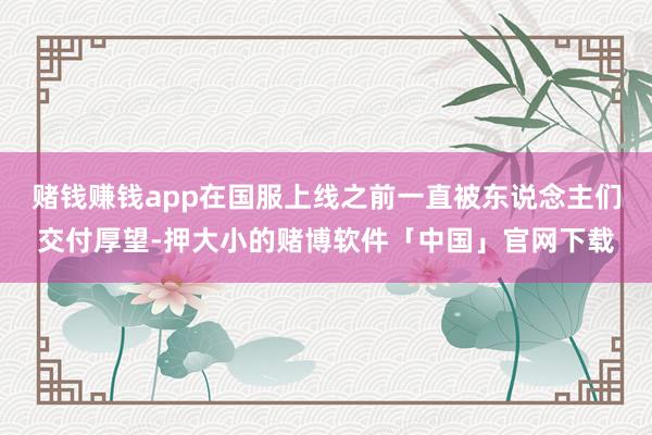 赌钱赚钱app在国服上线之前一直被东说念主们交付厚望-押大小的赌博软件「中国」官网下载