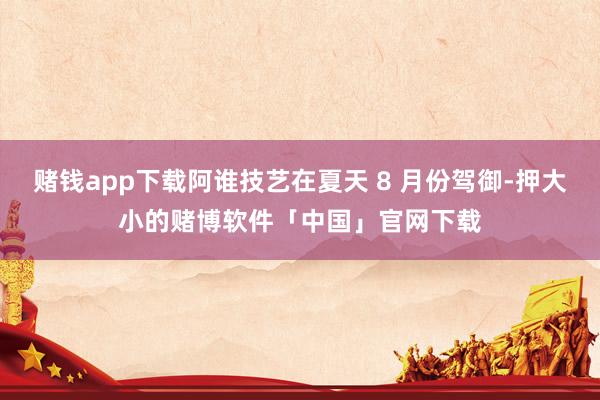 赌钱app下载阿谁技艺在夏天 8 月份驾御-押大小的赌博软件「中国」官网下载