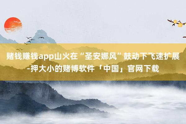 赌钱赚钱app山火在“圣安娜风”鼓动下飞速扩展-押大小的赌博软件「中国」官网下载