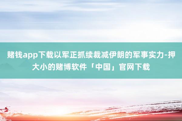 赌钱app下载以军正抓续裁减伊朗的军事实力-押大小的赌博软件「中国」官网下载