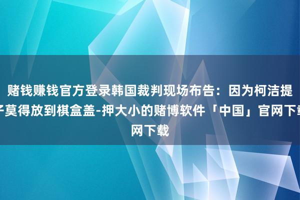 赌钱赚钱官方登录韩国裁判现场布告:因为柯洁提子莫得放到棋盒盖-押大小的赌博软件「中国」官网下载