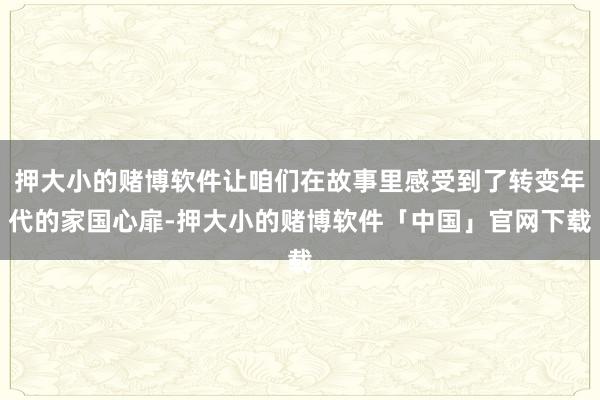 押大小的赌博软件让咱们在故事里感受到了转变年代的家国心扉-押大小的赌博软件「中国」官网下载