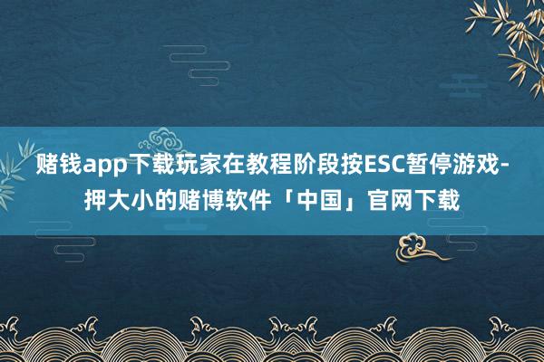 赌钱app下载玩家在教程阶段按ESC暂停游戏-押大小的赌博软件「中国」官网下载