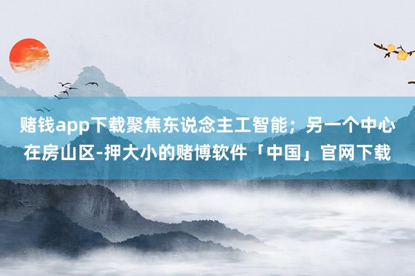 赌钱app下载聚焦东说念主工智能;另一个中心在房山区-押大小的赌博软件「中国」官网下载
