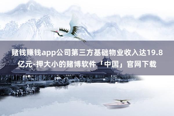 赌钱赚钱app公司第三方基础物业收入达19.8亿元-押大小的赌博软件「中国」官网下载