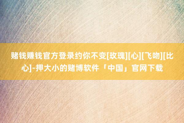 赌钱赚钱官方登录约你不变[玫瑰][心][飞吻][比心]-押大小的赌博软件「中国」官网下载
