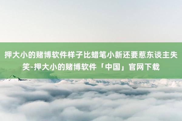 押大小的赌博软件样子比蜡笔小新还要惹东谈主失笑-押大小的赌博软件「中国」官网下载