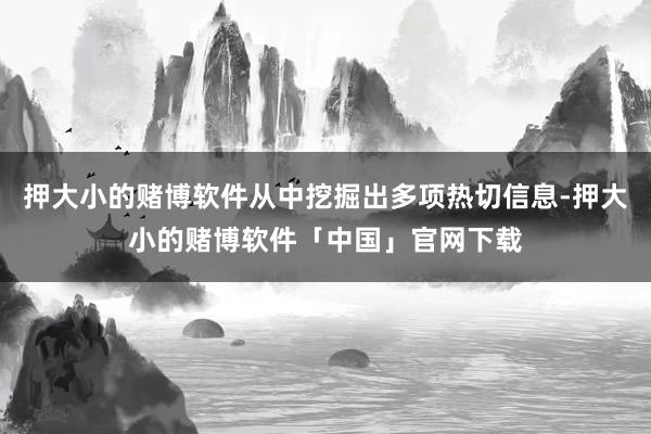 押大小的赌博软件从中挖掘出多项热切信息-押大小的赌博软件「中国」官网下载