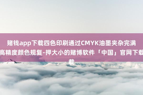 赌钱app下载四色印刷通过CMYK油墨夹杂完满高精度颜色规复-押大小的赌博软件「中国」官网下载