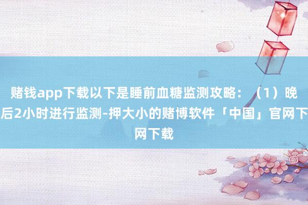 赌钱app下载以下是睡前血糖监测攻略:(1)晚餐后2小时进行监测-押大小的赌博软件「中国」官网下载