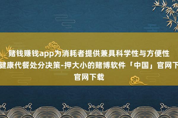 赌钱赚钱app为消耗者提供兼具科学性与方便性的健康代餐处分决策-押大小的赌博软件「中国」官网下载