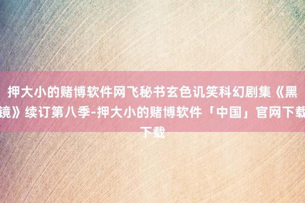 押大小的赌博软件网飞秘书玄色讥笑科幻剧集《黑镜》续订第八季-押大小的赌博软件「中国」官网下载