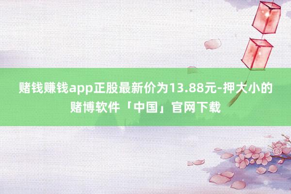 赌钱赚钱app正股最新价为13.88元-押大小的赌博软件「中国」官网下载